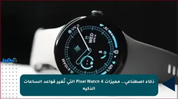 ذكاء اصطناعي.. مميزات Pixel Watch 4 التي تُغير قواعد الساعات الذكية